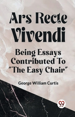 Ars Recte Vivendi Being Essays Contributed to "The Easy Chair" by George William Curtis 9789359955667