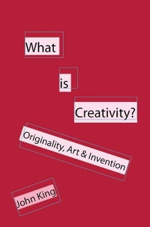 What is Creativity?: Originality, Art & Invention by John King 9781907962172