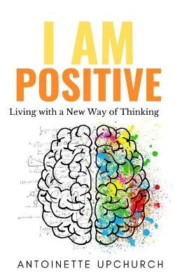 I Am Positive: Living With a New Way of Thinking by Antoinette Upchurch 9781953760036