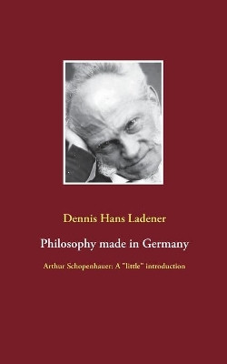 Philosophy made in Germany: Arthur Schopenhauer: A "little" introduction by Dennis Hans Ladener 9783751955263
