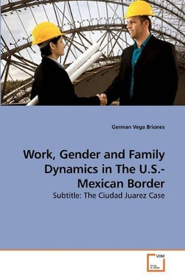 Work, Gender and Family Dynamics in the U.S.-Mexican Border by German Vega Briones 9783639230857