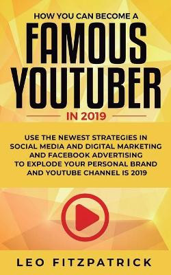 How YOU can become a Famous YouTuber in 2019: Use the Newest Strategies in Social Media and Digital Marketing and Facebook Advertising to Explode your Personal Brand and YouTube Channel is 2019 by Leo Fitzpatrick 9781950788255