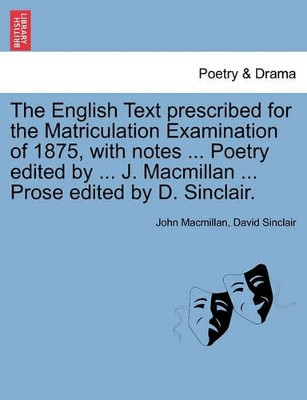 The English Text Prescribed for the Matriculation Examination of 1875, with Notes ... Poetry Edited by ... J. MacMillan ... Prose Edited by D. Sinclair. by Employment Judge John MacMillan 9781241119416