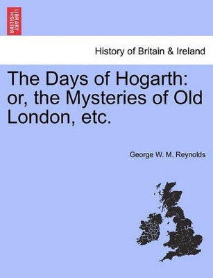 The Days of Hogarth: Or, the Mysteries of Old London, Etc. by George W M Reynolds 9781241573027