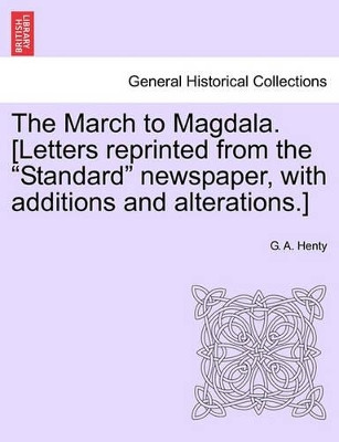 The March to Magdala. [Letters Reprinted from the Standard Newspaper, with Additions and Alterations.] by G A Henty 9781241491727