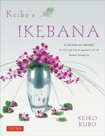 Keiko's Ikebana: A Contemporary Approach to the Traditional Japanese Art of Flower Arranging by Keiko Kubo