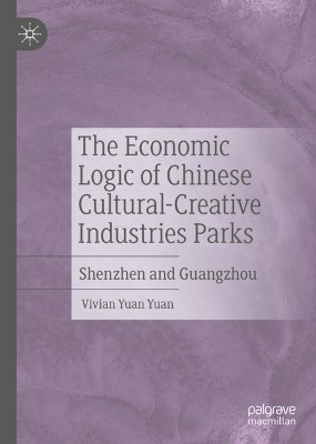 The Economic Logic of Chinese Cultural-Creative Industries Parks: Shenzhen and Guangzhou by Vivian Yuan Yuan 9789811535390