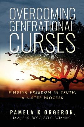 Overcoming Generational Curses: Finding "Freedom in Truth", a 3-Step Process by Pamela K Orgeron 9781734224504