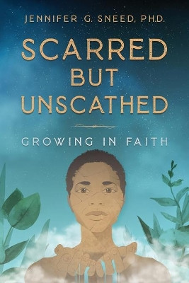 Scarred But Unscathed: Growing in Faith by Jennifer G Sneed 9781736384541