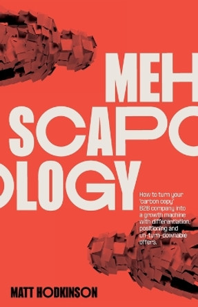 MEHscapology: How to turn your carbon copy B2B company into a growth machine with differentiation, positioning and un-turn-downable offers by Matt Hodkinson 9781399949699