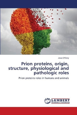 Prion proteins, origin, structure, physiological and pathologic roles by Jose O'Daly 9786202668736