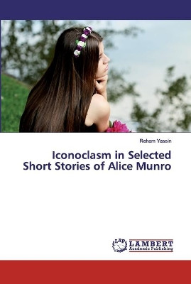 Iconoclasm in Selected Short Stories of Alice Munro by Reham Yassin 9786202531092