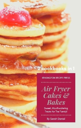 Air Fryer Cakes And Bakes 2 Cookbooks in 1: Sweet, Mouthwatering Treats For The Family! by Sarah Daniel 9781802601831
