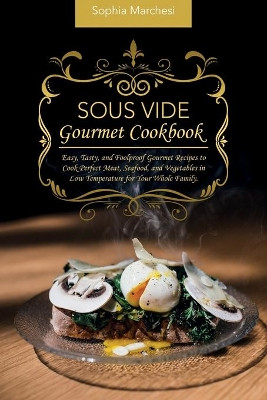 Sous Vide Gourmet Cookbook: Easy, Tasty, and Foolproof Gourmet Recipes to Cook Perfect Meat, Seafood, and Vegetables in Low Temperature for Your Whole Family. by Sophia Marchesi 9781802863741