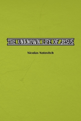 The Unknown Life of Jesus Christ: The Original Text of Nicolas Notovitch's 1887 Discovery by Nicolas Notovitch 9781774817155