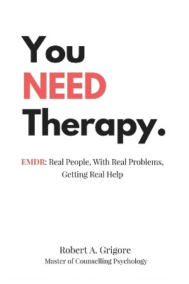 You Need Therapy.: Emdr: Real People, with Real Problems, Getting Real Help by Robert a Grigore 9781773708003