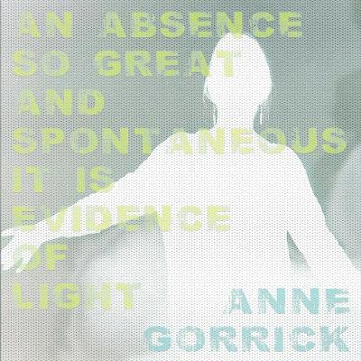 An Absence So Great and Spontaneous It Is Evidence of Light by Anne Gorrick 9781946031303