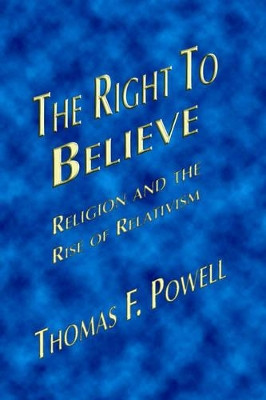 The Right to Believe: Religion and the Rise of Relativism by Thomas F. Powell 9781412079662