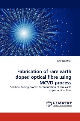 Fabrication of Rare Earth Doped Optical Fibre Using MCVD Process by Anirban Dhar 9783838340937
