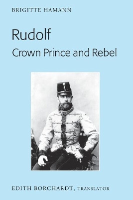 Rudolf. Crown Prince and Rebel: Translation of the New and Revised Edition, "Kronprinz Rudolf. Ein Leben" (Amalthea, 2005) by Edith Borchardt 9781433110801