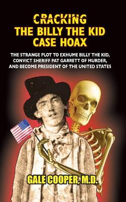 Cracking the Billy the Kid Case Hoax: The Bizarre Plot to Exhume Billy the Kid, Convict Sheriff Pat Garret of Murder, and Become President of the United States by Gale Cooper 9781949626087