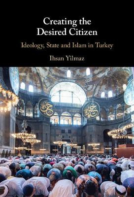 Creating the Desired Citizen: Ideology, State and Islam in Turkey by Ihsan Yilmaz 9781108832557