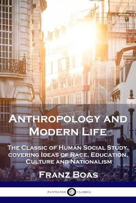 Anthropology and Modern Life: The Classic of Human Social Study, covering Ideas of Race, Education, Culture and Nationalism by Franz Boas 9781789872729