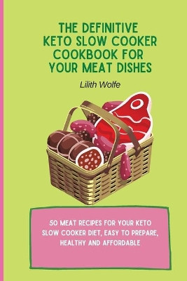 The Definitive Keto Slow Cooker Cookbook for your Meat Dishes: 50 meat recipes for your keto slow cooker diet, easy to prepare, healthy and affordable by Lilith Wolfe 9781802779936