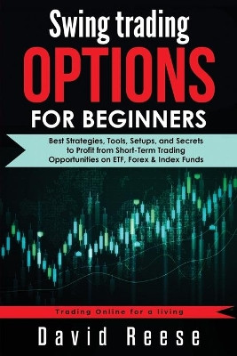 Swing Trading Options for Beginners: Best Strategies, Tools, Setups, and Secrets to Profit from Short-Term Trading Opportunities on ETF, Forex & Index Funds by David Reese 9781953693358