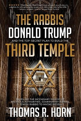 The Rabbis, Donald Trump, and the Top-Secret Plan to Build the Third Temple: Unveiling the Incendiary Scheme by Religious Authorities, Government Agents, and Jewish Rabbis to Invoke Messiah by Thomas Horn 9781948014168