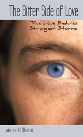 The Bitter Side of LOVE: True LOVE Endures Strongest Storms by Vallerian M. Wisdom 9781449769529