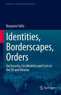 Identities, Borderscapes, Orders: (In)Security, (Im)Mobility and Crisis in the EU and Ukraine by Benjamin Tallis 9783031232480