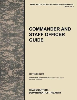 Commander and Staff Officer Guide: The Official U.S. Army Tactics, Techniques, and Procedures Manual ATTP 5-0.1, September 2011 by U.S. Army Training and Doctrine Command 9781780399836
