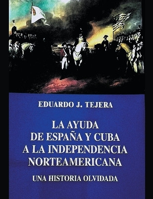 La Ayuda de Espana y Cuba a la Independencia Norteamericana by Eduardo J Tejera 9798201987619