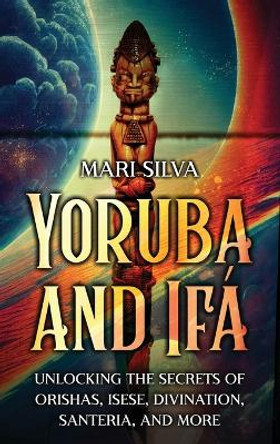 Yoruba and Ifá: Unlocking the Secrets of Orishas, Isese, Divination, Santeria, and More by Mari Silva 9781638182436