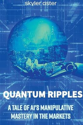Quantum Ripples: A Tale of AI's Manipulative Mastery in the Markets by Skyler Aster 9798223865735