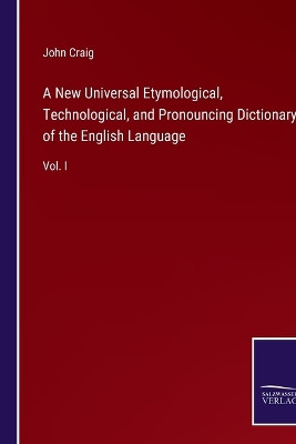 A New Universal Etymological, Technological, and Pronouncing Dictionary of the English Language: Vol. I by John Craig 9783375144739