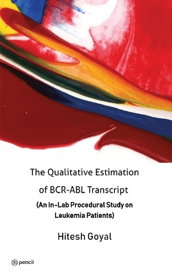 The Qualitative Estimation of BCR-ABL Transcript: (An In-Lab Procedural Study on Leukemia Patients) by Hitesh Goyal 9789356102941