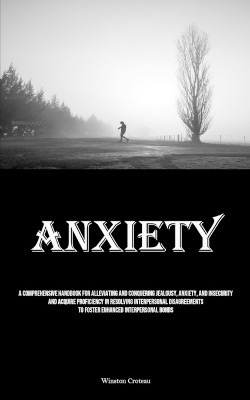 Anxiety: A Comprehensive Handbook For Alleviating And Conquering Jealousy, Anxiety, And Insecurity And Acquire Proficiency In Resolving Interpersonal Disagreements To Foster Enhanced Interpersonal Bonds by Winston Croteau 9781835731666