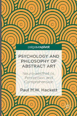 Psychology and Philosophy of Abstract Art: Neuro-aesthetics, Perception and Comprehension by Paul M. W. Hackett 9781137483317