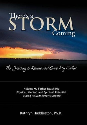 There's a Storm Coming: the Journey to Rescue and Save My Father: Helping My Father Achieve His Mental, Physical, and Spiritual Potential During His Alzheimer's Disease by Kathryn Huddleston 9781449705992