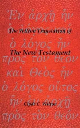 The Wilton Translation of the New Testament by Clyde C Wilton 9781466978942