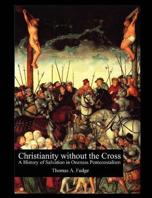 Christianity without the Cross: A History of Salvation in Oneness Pentecostalism by Thomas A Fudge 9781581125849