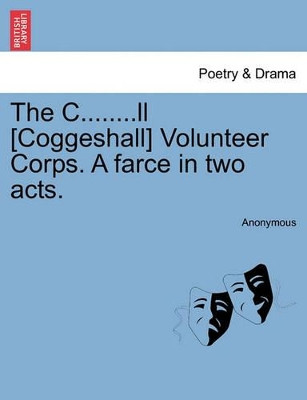 The C........LL [Coggeshall] Volunteer Corps. a Farce in Two Acts. by Anonymous 9781241056827