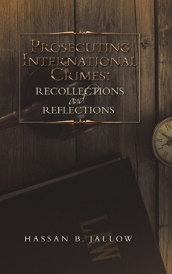 Prosecuting International Crimes: Recollections and Reflections by Hassan B Jallow 9781483499826