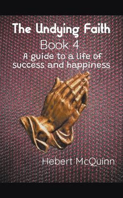 The Undying Faith Book 4. A Guide to a Life of Success and Happiness by Hebert McQuinn 9798201748593
