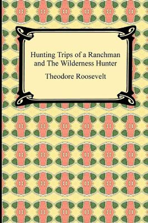 Hunting Trips of a Ranchman and The Wilderness Hunter by Theodore Roosevelt 9781420934649