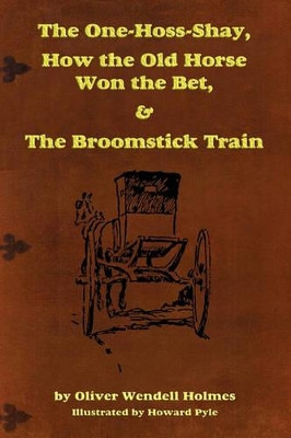 The One-Hoss-Shay, How the Old Horse Won the Bet, & the Broomstick Train by Sr Oliver Wendell Holmes 9781604598728