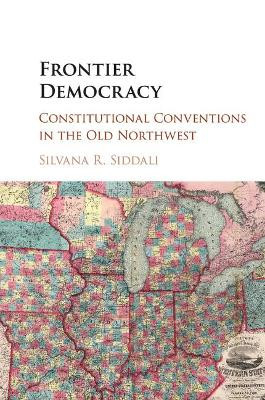Frontier Democracy: Constitutional Conventions in the Old Northwest by Silvana R. Siddali 9781107462892