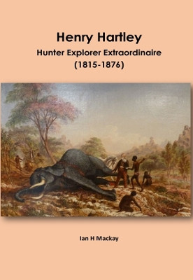 Henry Hartley: Hunter Explorer Extraordinaire 1815-1876 by Ian H MacKay 9781915660060